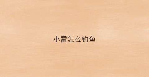 小雷怎么钓鱼(小雷小雷下一句接什么比较好)