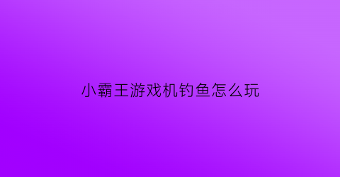 “小霸王游戏机钓鱼怎么玩(游戏机小霸王)