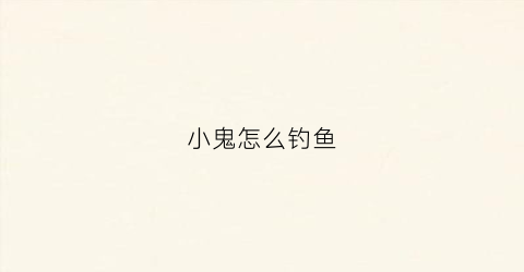 小鬼怎么钓鱼(小鬼怎么打)
