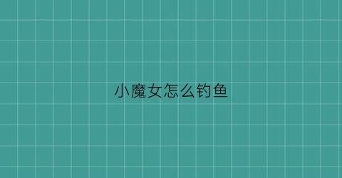 小魔女怎么钓鱼(小魔女在哪)