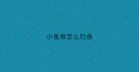 小鱼堆怎么钓鱼(小鱼聚堆沉底)