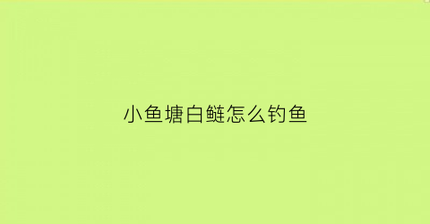 小鱼塘白鲢怎么钓鱼(小鱼塘白鲢怎么钓鱼的)