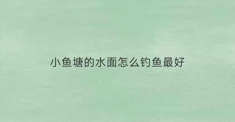 小鱼塘的水面怎么钓鱼最好(小鱼塘的水面怎么钓鱼最好用)