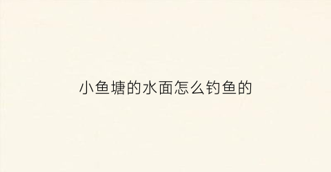 “小鱼塘的水面怎么钓鱼的(小鱼塘的鱼怎么弄上来)