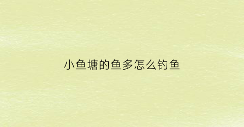 小鱼塘的鱼多怎么钓鱼(小鱼塘的鱼多怎么钓鱼呢)