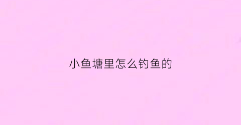 小鱼塘里怎么钓鱼的(鱼塘里如何钓鱼)