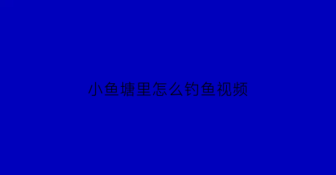 小鱼塘里怎么钓鱼视频(小鱼塘里怎么钓鱼视频讲解)