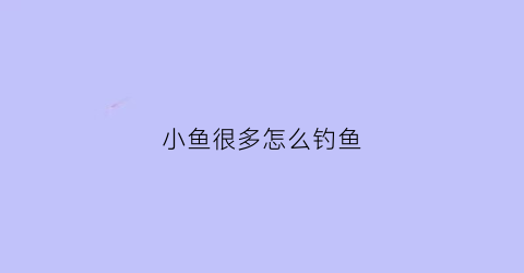 “小鱼很多怎么钓鱼(小鱼特别多怎么钓鲤鱼)