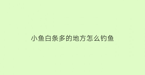 “小鱼白条多的地方怎么钓鱼(钓鱼白条多怎么办)