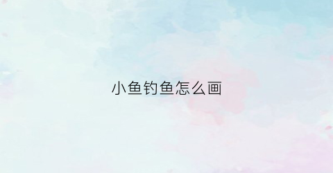 小鱼钓鱼怎么画(小鱼钓鱼怎么画简笔画)