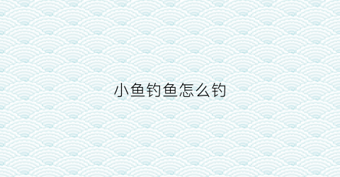 小鱼钓鱼怎么钓(小鱼如何钓)