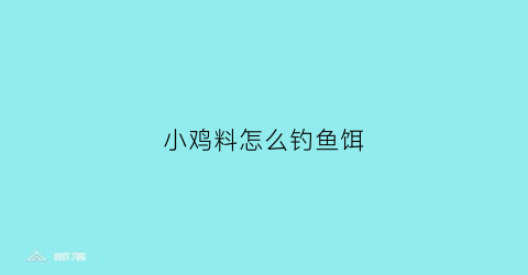小鸡料怎么钓鱼饵(怎样用小鸡饲料钓鱼)