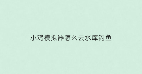 小鸡模拟器怎么去水库钓鱼(小鸡模拟器操作说明)
