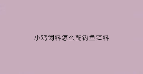 小鸡饲料怎么配钓鱼铒料(小鸡饲料钓什么鱼好)