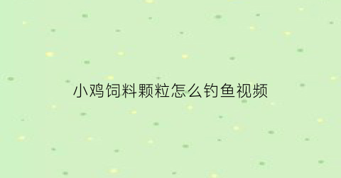 “小鸡饲料颗粒怎么钓鱼视频(小鸡饲料颗粒怎么钓鱼视频教学)