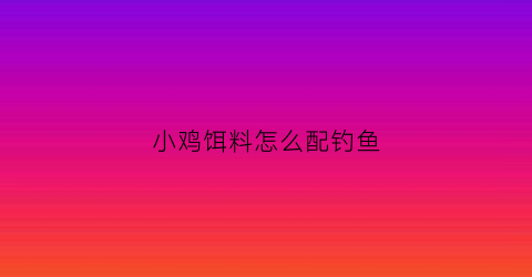 小鸡饵料怎么配钓鱼(小鸡饵料怎么配钓鱼好用)