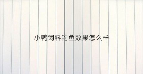小鸭饲料钓鱼效果怎么样(小鸭饲料的配方)