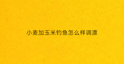 小麦加玉米钓鱼怎么样调漂(小麦加玉米钓鱼怎么样调漂视频)
