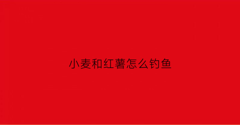 小麦和红薯怎么钓鱼(小麦和红薯怎么钓鱼视频)