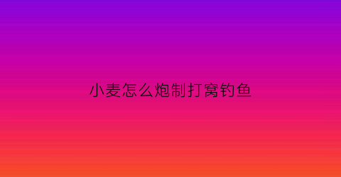 小麦怎么炮制打窝钓鱼