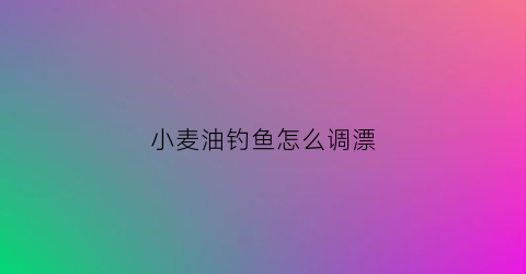 小麦油钓鱼怎么调漂(小麦油怎么才能榨出来)