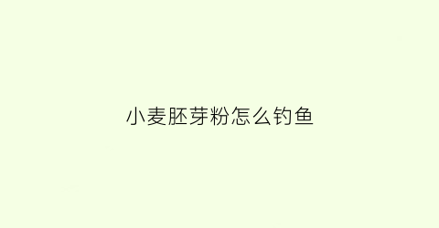 小麦胚芽粉怎么钓鱼(小麦胚芽粉怎么钓鱼最好)