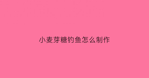 小麦芽糖钓鱼怎么制作(小麦芽糖钓鱼怎么制作视频)