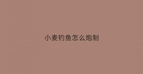 小麦钓鱼怎么炮制(如何用小麦钓鱼效果才好)