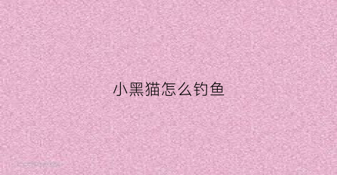小黑猫怎么钓鱼(小黑猫怎么钓鱼的)