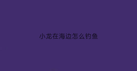 小龙在海边怎么钓鱼(小龙钓螃蟹)