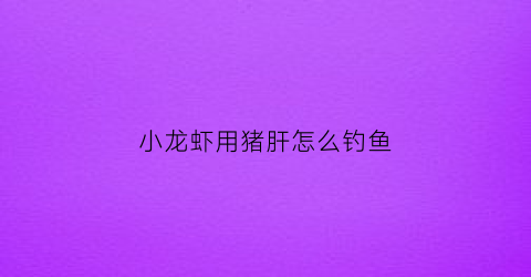 “小龙虾用猪肝怎么钓鱼(钓小龙虾猪肝用臭的好还是新鲜的好)
