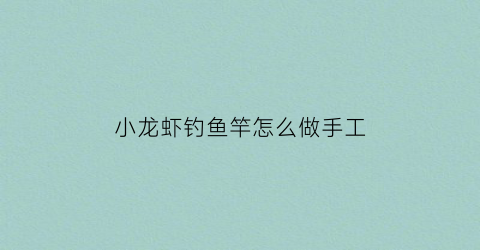 小龙虾钓鱼竿怎么做手工(小龙虾钓鱼竿怎么做手工制作)