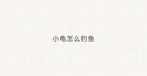 小龟怎么钓鱼(小龟怎么钓鱼视频教程)
