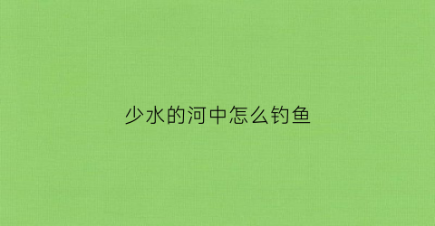 少水的河中怎么钓鱼(鱼比较少的水域怎么钓鱼)
