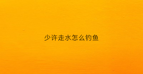 “少许走水怎么钓鱼(轻微走水怎么调鱼漂)