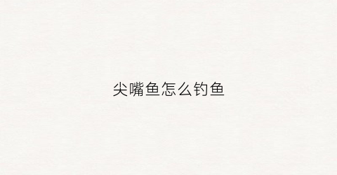 尖嘴鱼怎么钓鱼(尖嘴鱼好吃不)