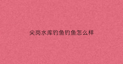 尖岗水库钓鱼钓鱼怎么样(尖岗水库收费吗)