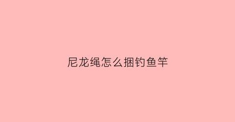 “尼龙绳怎么捆钓鱼竿(尼龙绳怎么捆钓鱼竿上)