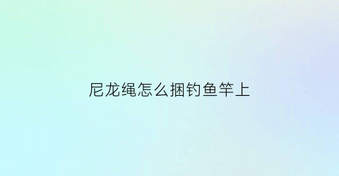 尼龙绳怎么捆钓鱼竿上(尼龙线绑鱼钩视频)
