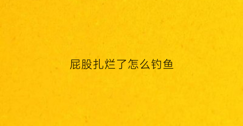 屁股扎烂了怎么钓鱼(屁股烂了用什么药比较好)