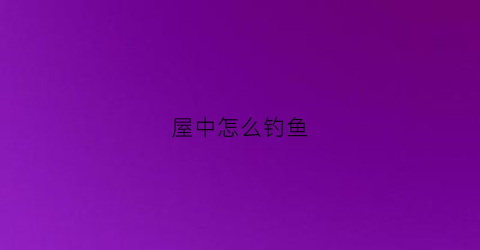 屋中怎么钓鱼(在屋里钓鱼怎么回事)