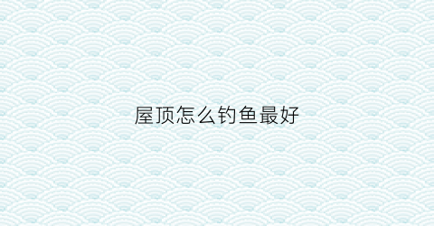 屋顶怎么钓鱼最好
