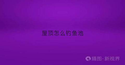 屋顶怎么钓鱼池(屋顶鱼池风水禁忌)