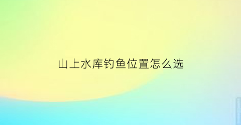 山上水库钓鱼位置怎么选(山上水库钓鱼位置怎么选好)