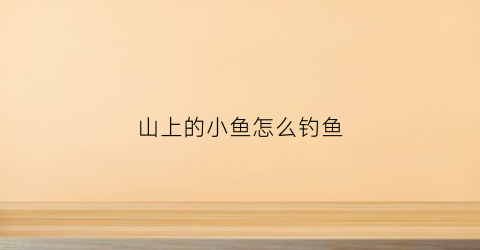 山上的小鱼怎么钓鱼(山里的小鱼种类)