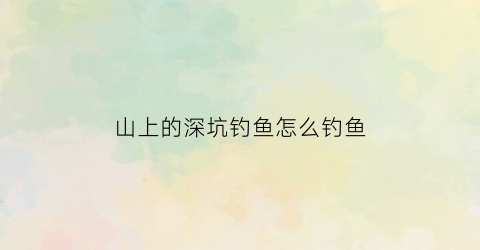 山上的深坑钓鱼怎么钓鱼(山上的坑叫什么)
