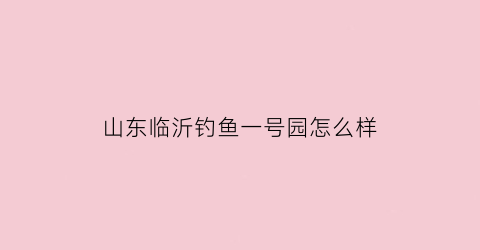 山东临沂钓鱼一号园怎么样(临沂钓鱼一号院属于哪个街道)