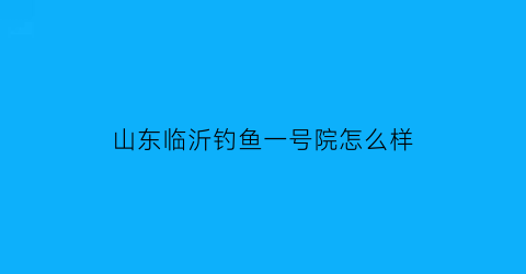 山东临沂钓鱼一号院怎么样(临沂钓鱼一号院口碑)