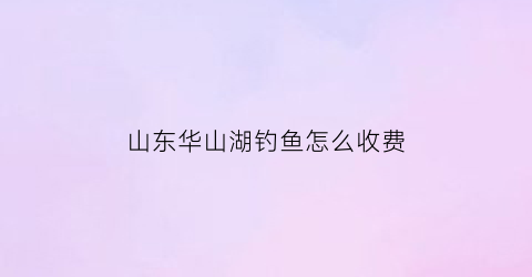 山东华山湖钓鱼怎么收费(华山钓场)