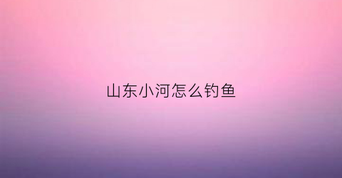 山东小河怎么钓鱼(山东钓鱼)